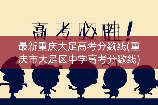 最新重庆大足高考分数线(重庆市大足区中学高考分数线)
