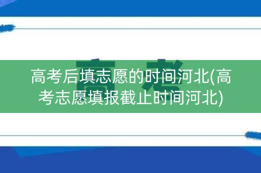 高考后填志愿的时间河北(高考志愿填报截止时间河北)