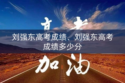 刘强东高考成绩、刘强东高考成绩多少分