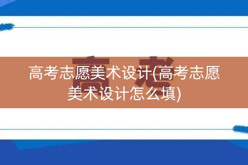 高考志愿美术设计(高考志愿美术设计怎么填)