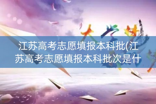 江苏高考志愿填报本科批(江苏高考志愿填报本科批次是什么) 江苏高考志愿填报本科批(江苏高考志愿填报本科批次是什么)