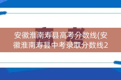安徽淮南寿县高考分数线(安徽淮南寿县中考录取分数线2020)