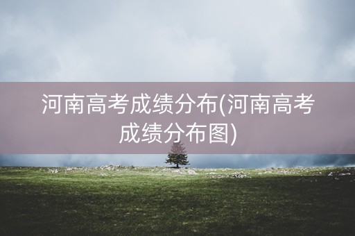 河南高考成绩分布(河南高考成绩分布图)