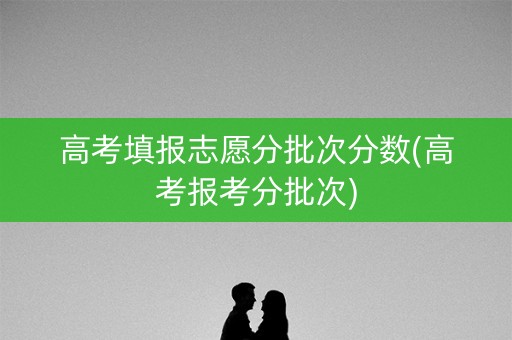 高考填报志愿分批次分数(高考报考分批次) 高考填报志愿分批次分数(高考报考分批次)