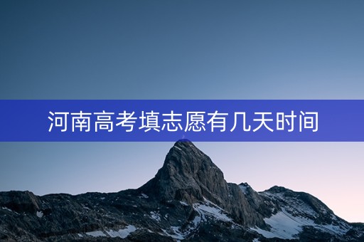 河南高考填志愿有几天时间 河南高考填志愿有几天时间