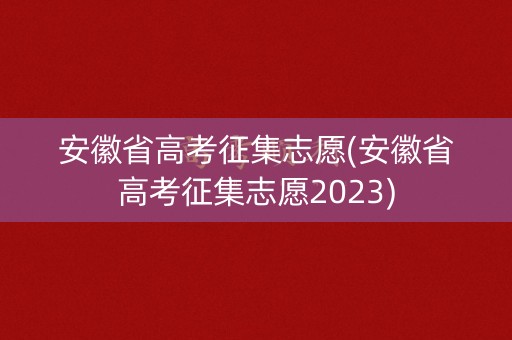 安徽省高考征集志愿(安徽省高考征集志愿2023) 安徽省高考征集志愿(安徽省高考征集志愿2023)