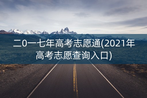 二0一七年高考志愿通(2021年高考志愿查询入口)