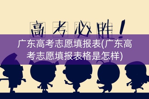 广东高考志愿填报表(广东高考志愿填报表格是怎样) 广东高考志愿填报表(广东高考志愿填报表格是怎样)