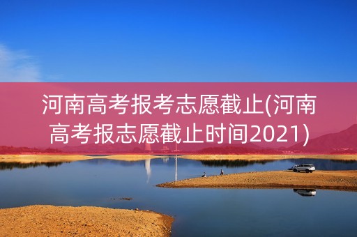 河南高考报考志愿截止(河南高考报志愿截止时间2021)