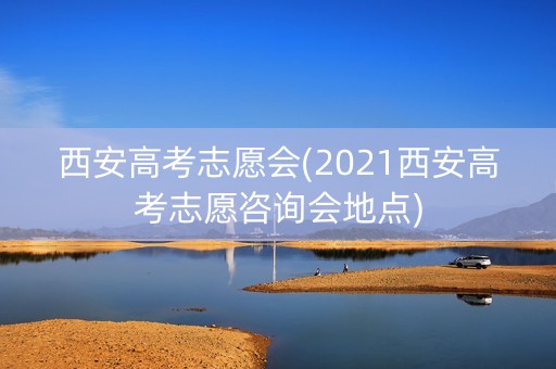 西安高考志愿会(2021西安高考志愿咨询会地点) 西安高考志愿会(2021西安高考志愿咨询会地点)