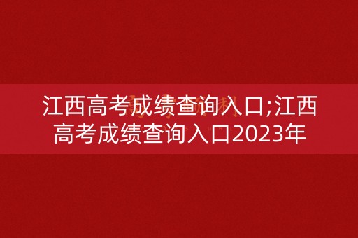 江西高考成绩查询入口;江西高考成绩查询入口2023年