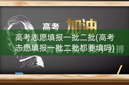 高考志愿填报一批二批(高考志愿填报一批二批都要填吗) 高考志愿填报一批二批(高考志愿填报一批二批都要填吗)