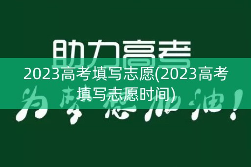2023高考填写志愿(2023高考填写志愿时间) 2023高考填写志愿(2023高考填写志愿时间)