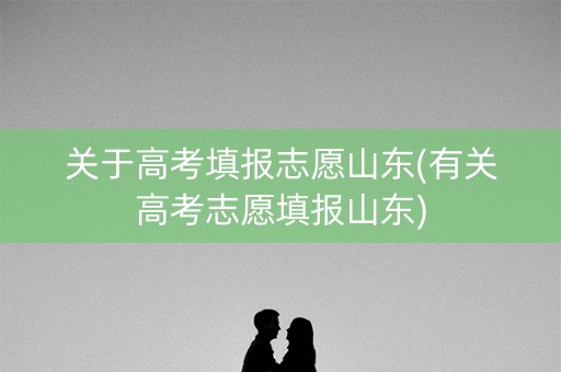 关于高考填报志愿山东(有关高考志愿填报山东)