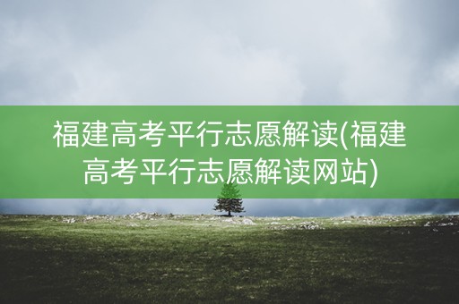 福建高考平行志愿解读(福建高考平行志愿解读网站) 福建高考平行志愿解读(福建高考平行志愿解读网站)
