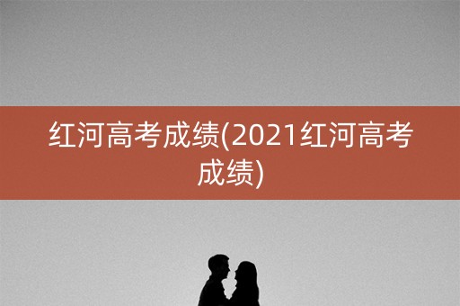 红河高考成绩(2021红河高考成绩) 红河高考成绩(2021红河高考成绩)