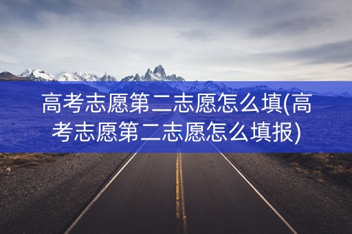 高考志愿第二志愿怎么填(高考志愿第二志愿怎么填报) 高考志愿第二志愿怎么填(高考志愿第二志愿怎么填报)