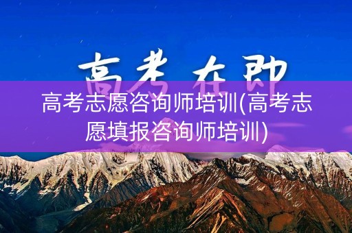 高考志愿咨询师培训(高考志愿填报咨询师培训) 高考志愿咨询师培训(高考志愿填报咨询师培训)