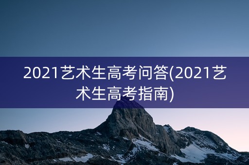 2021艺术生高考问答(2021艺术生高考指南)