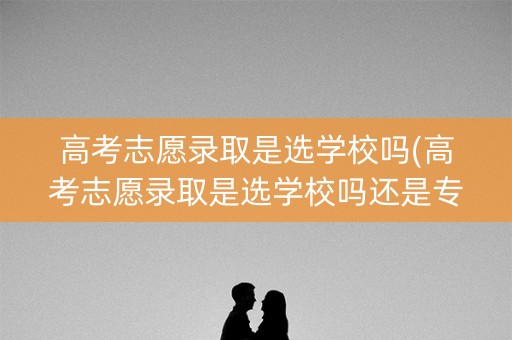 高考志愿录取是选学校吗(高考志愿录取是选学校吗还是专业)