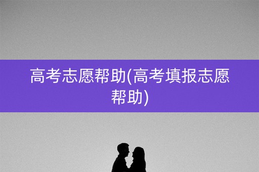 高考志愿帮助(高考填报志愿帮助) 高考志愿帮助(高考填报志愿帮助)