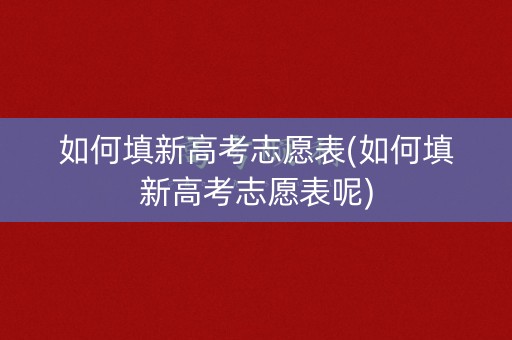 如何填新高考志愿表(如何填新高考志愿表呢)