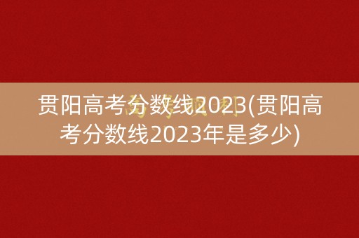 贯阳高考分数线2023(贯阳高考分数线2023年是多少)