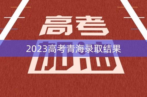 2023高考青海录取结果