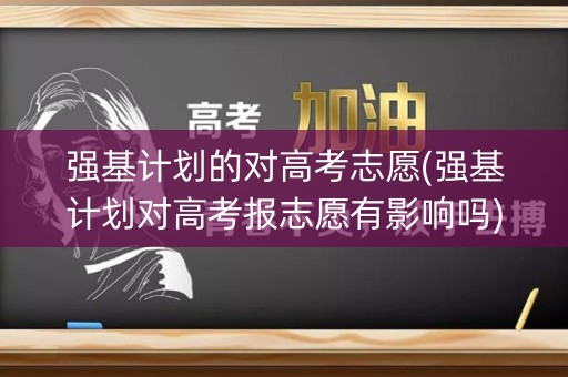 强基计划的对高考志愿(强基计划对高考报志愿有影响吗) 强基计划的对高考志愿(强基计划对高考报志愿有影响吗)