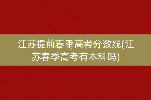 江苏提前春季高考分数线(江苏春季高考有本科吗)