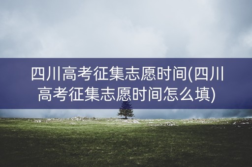 四川高考征集志愿时间(四川高考征集志愿时间怎么填)