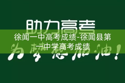 徐闻一中高考成绩-徐闻县第一中学高考成绩 徐闻一中高考成绩-徐闻县第一中学高考成绩