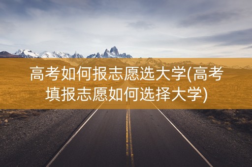 高考如何报志愿选大学(高考填报志愿如何选择大学) 高考如何报志愿选大学(高考填报志愿如何选择大学)