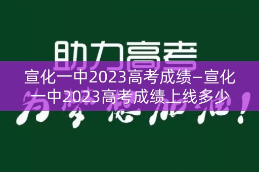 宣化一中2023高考成绩—宣化一中2023高考成绩上线多少