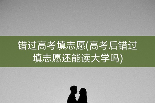 错过高考填志愿(高考后错过填志愿还能读大学吗) 错过高考填志愿(高考后错过填志愿还能读大学吗)