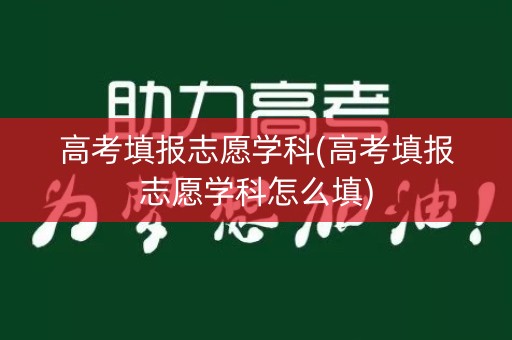 高考填报志愿学科(高考填报志愿学科怎么填) 高考填报志愿学科(高考填报志愿学科怎么填)