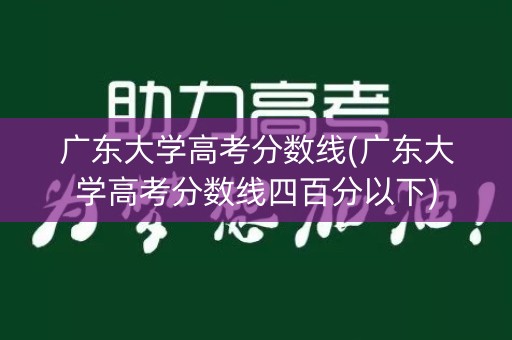 广东大学高考分数线(广东大学高考分数线四百分以下)