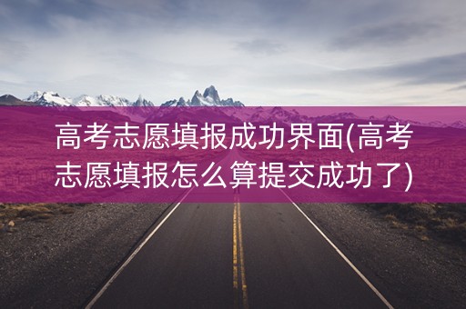 高考志愿填报成功界面(高考志愿填报怎么算提交成功了)