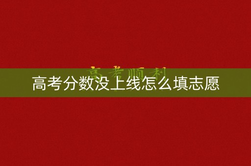 高考分数没上线怎么填志愿 高考分数没上线怎么填志愿