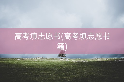 高考填志愿书(高考填志愿书籍) 高考填志愿书(高考填志愿书籍)