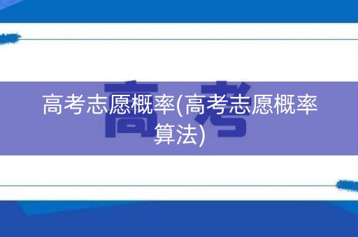 高考志愿概率(高考志愿概率算法) 高考志愿概率(高考志愿概率算法)
