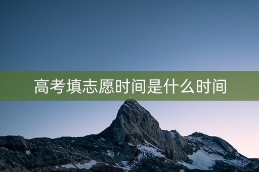 高考填志愿时间是什么时间 高考填志愿时间是什么时间