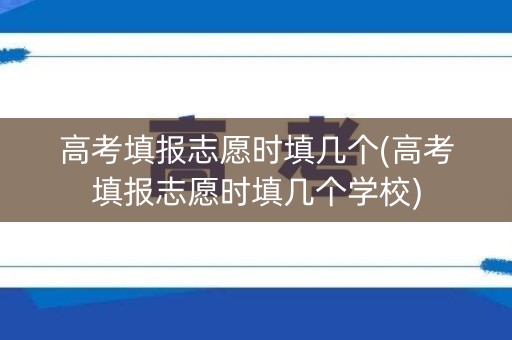高考填报志愿时填几个(高考填报志愿时填几个学校) 高考填报志愿时填几个(高考填报志愿时填几个学校)