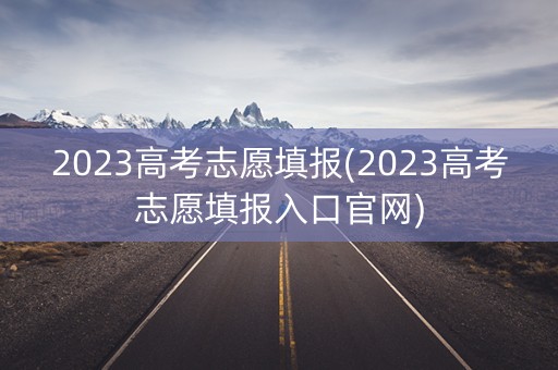 2023高考志愿填报(2023高考志愿填报入口官网)