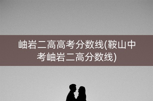岫岩二高高考分数线(鞍山中考岫岩二高分数线)