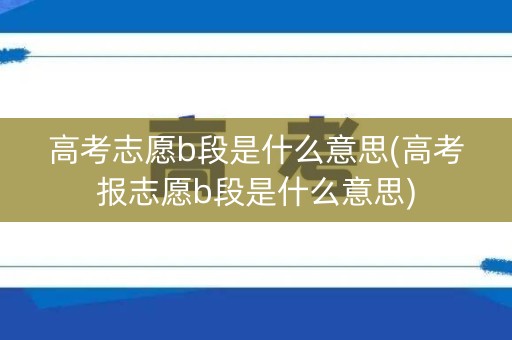 高考志愿b段是什么意思(高考报志愿b段是什么意思)