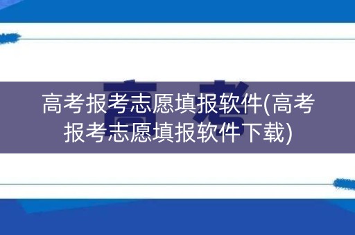 高考报考志愿填报软件(高考报考志愿填报软件下载) 高考报考志愿填报软件(高考报考志愿填报软件下载)