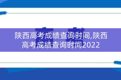陕西高考成绩查询时间,陕西高考成绩查询时间2022