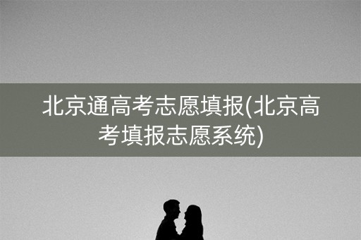北京通高考志愿填报(北京高考填报志愿系统) 北京通高考志愿填报(北京高考填报志愿系统)