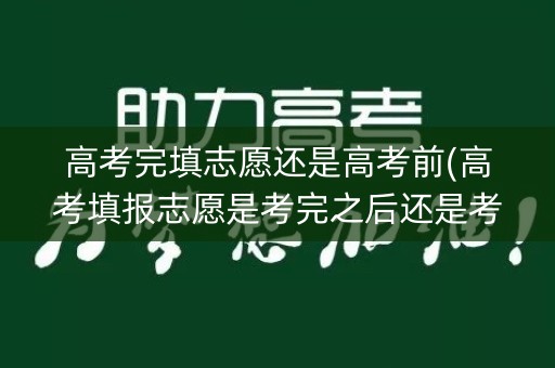 高考完填志愿还是高考前(高考填报志愿是考完之后还是考前)